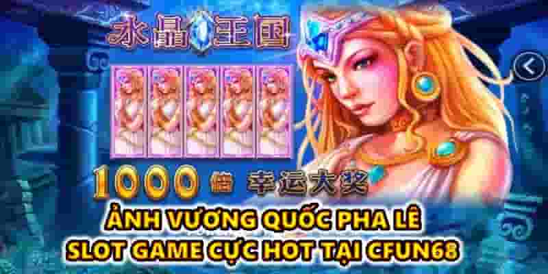 Ảnh vương quốc pha lê – slot game cực hot tại CFUN68